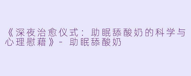 《深夜治愈仪式：助眠舔酸奶的科学与心理慰藉》-助眠舔酸奶