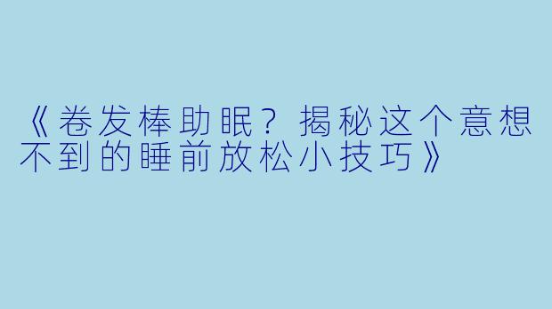 《卷发棒助眠？揭秘这个意想不到的睡前放松小技巧》