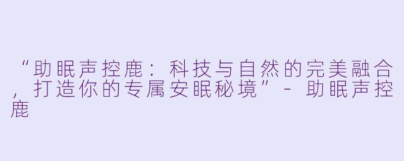 “助眠声控鹿：科技与自然的完美融合，打造你的专属安眠秘境”-助眠声控鹿