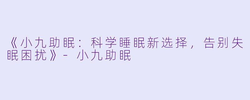 《小九助眠：科学睡眠新选择，告别失眠困扰》-小九助眠