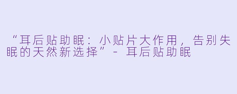 “耳后贴助眠：小贴片大作用，告别失眠的天然新选择”-耳后贴助眠
