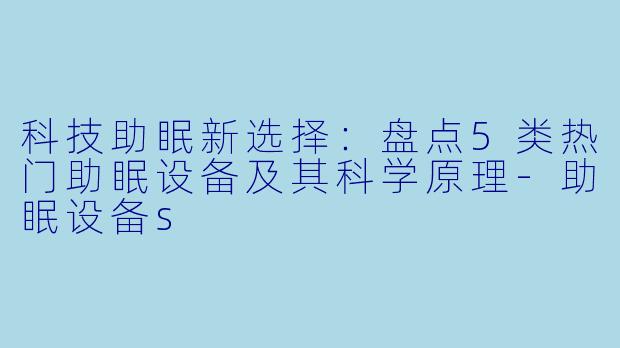 科技助眠新选择：盘点5类热门助眠设备及其科学原理-助眠设备s