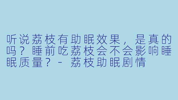 听说荔枝有助眠效果，是真的吗？睡前吃荔枝会不会影响睡眠质量？