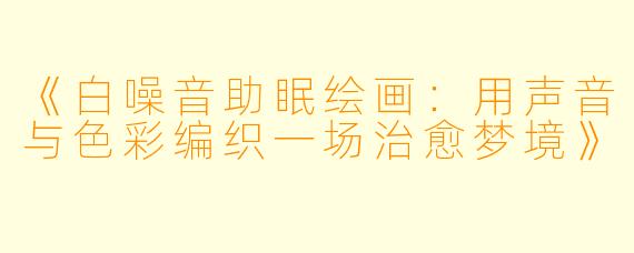 《白噪音助眠绘画:用声音与色彩编织一场治愈梦境》