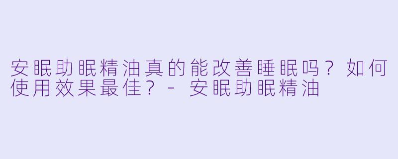 安眠助眠精油真的能改善睡眠吗?如何使用效果最佳?