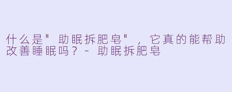 什么是"助眠拆肥皂",它真的能帮助改善睡眠吗?