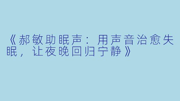 《郝敏助眠声：用声音治愈失眠，让夜晚回归宁静》