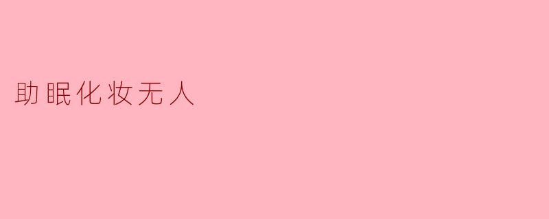 什么是助眠化妆无人?它真的能帮助改善睡眠吗?