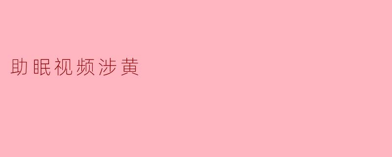 “助眠视频暗藏玄机:涉黄内容借‘放松’之名悄然传播”