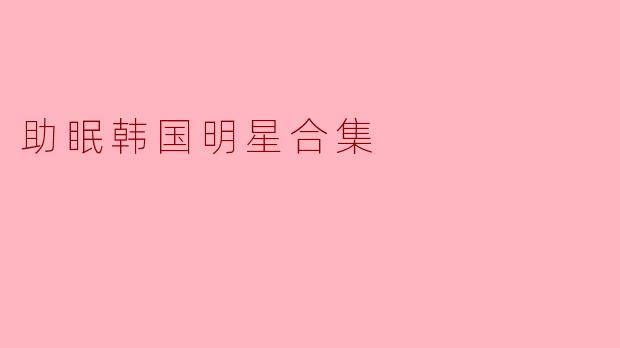 有没有推荐的韩国明星助眠视频合集?比如ASMR或者睡前故事类的。