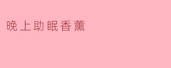 “夜晚安眠指南:5款助眠香薰,让你告别失眠困扰”