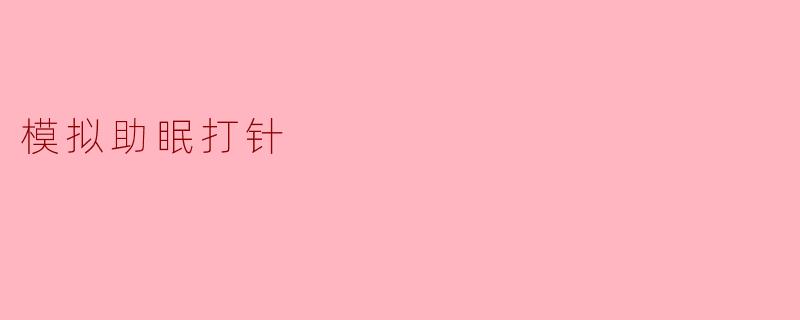 什么是"模拟助眠打针"?它真的能帮助改善睡眠吗?