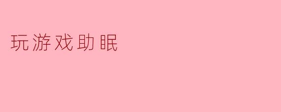 《睡前玩游戏的奇妙功效:科学解析游戏如何助你一夜好眠》