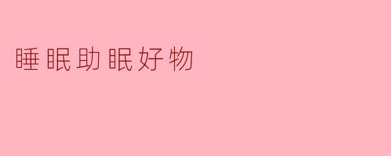 有哪些值得推荐的睡眠助眠好物?