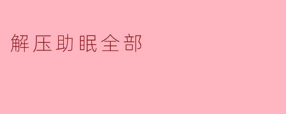 有哪些有效的解压助眠方法可以改善睡眠质量?