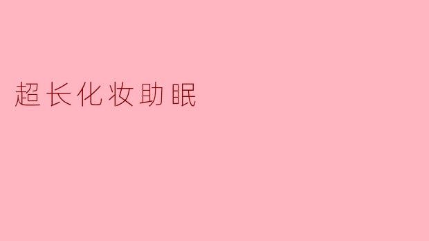 最近流行的"超长化妆助眠"视频真的能帮助睡眠吗?原理是什么?