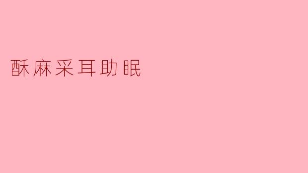 「酥麻采耳助眠:一场唤醒感官的深度放松之旅」