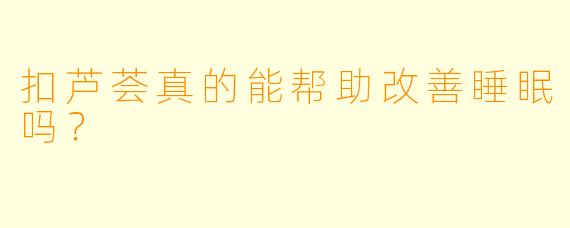 扣芦荟真的能帮助改善睡眠吗?