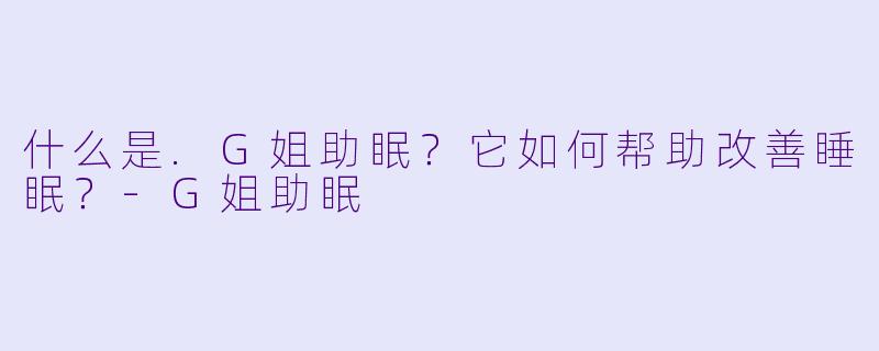 什么是.G姐助眠?它如何帮助改善睡眠?
