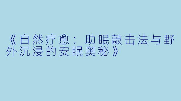 《自然疗愈:助眠敲击法与野外沉浸的安眠奥秘》