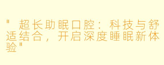 "超长助眠口腔:科技与舒适结合,开启深度睡眠新体验"