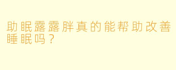 助眠露露胖真的能帮助改善睡眠吗？