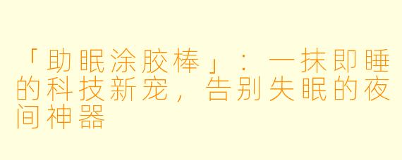 「助眠涂胶棒」：一抹即睡的科技新宠，告别失眠的夜间神器