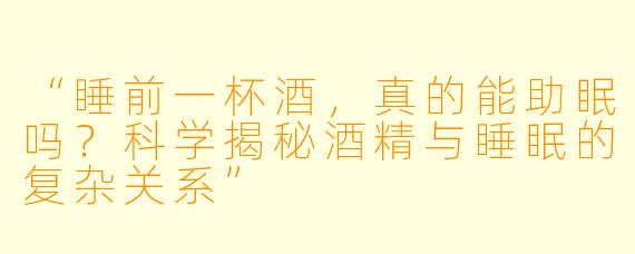 “睡前一杯酒，真的能助眠吗？科学揭秘酒精与睡眠的复杂关系”