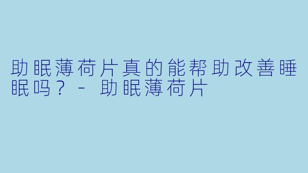 助眠薄荷片真的能帮助改善睡眠吗？-助眠薄荷片