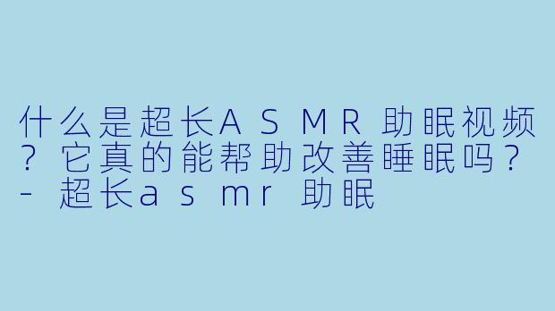什么是超长ASMR助眠视频?它真的能帮助改善睡眠吗?