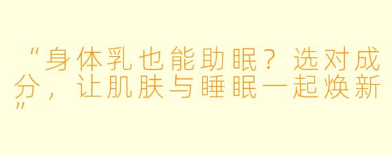 “身体乳也能助眠？选对成分，让肌肤与睡眠一起焕新”