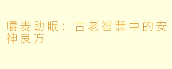 嚼麦助眠：古老智慧中的安神良方