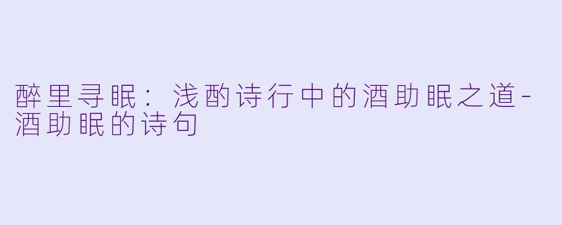醉里寻眠：浅酌诗行中的酒助眠之道-酒助眠的诗句