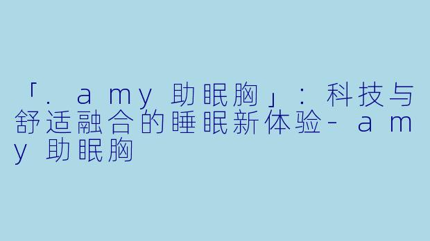 「.amy助眠胸」:科技与舒适融合的睡眠新体验