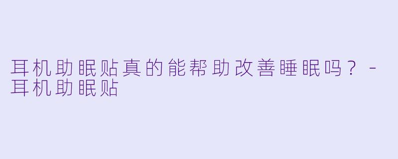 耳机助眠贴真的能帮助改善睡眠吗？-耳机助眠贴