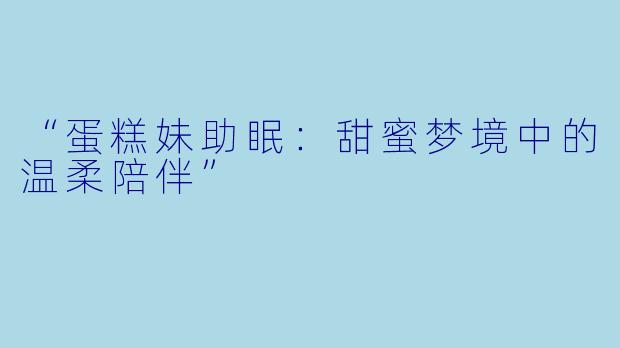 “蛋糕妹助眠：甜蜜梦境中的温柔陪伴”