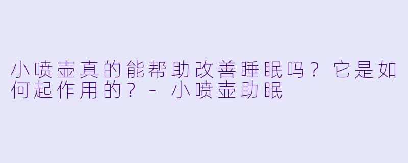 小喷壶真的能帮助改善睡眠吗？它是如何起作用的？-小喷壶助眠