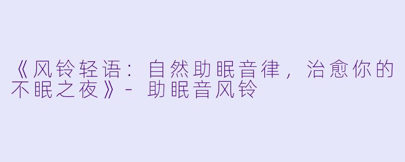《风铃轻语：自然助眠音律，治愈你的不眠之夜》-助眠音风铃