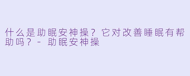 什么是助眠安神操?它对改善睡眠有帮助吗?
