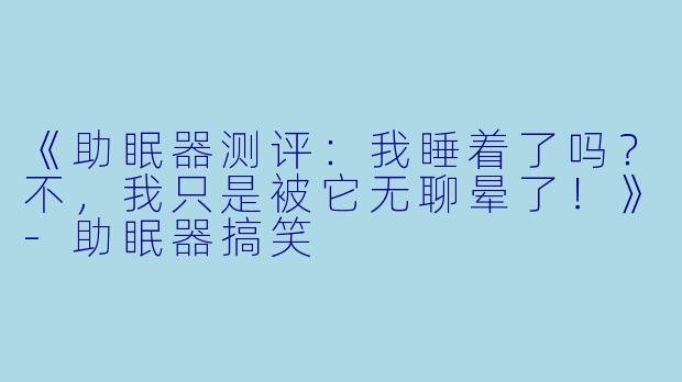 《助眠器测评：我睡着了吗？不，我只是被它无聊晕了！》-助眠器搞笑