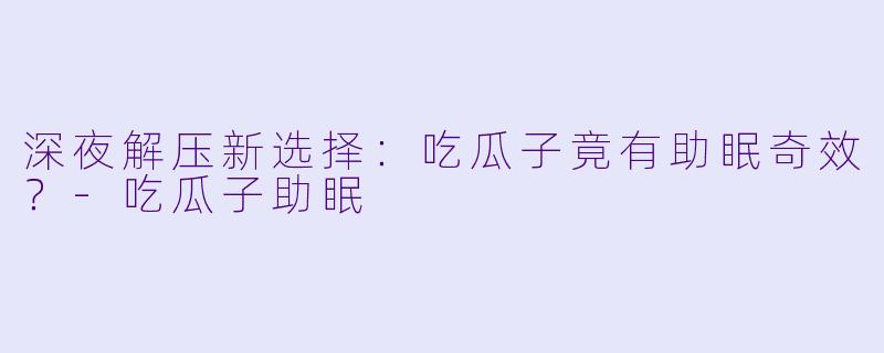 深夜解压新选择：吃瓜子竟有助眠奇效？-吃瓜子助眠