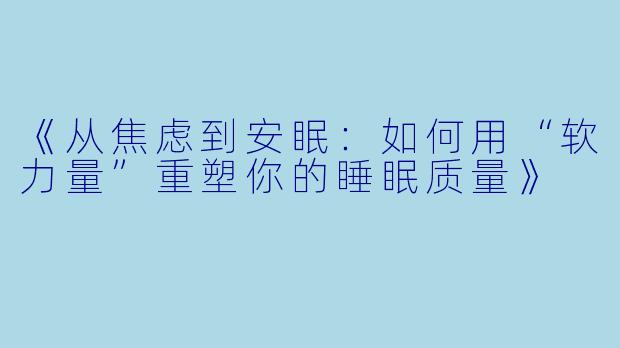 《从焦虑到安眠：如何用“软力量”重塑你的睡眠质量》