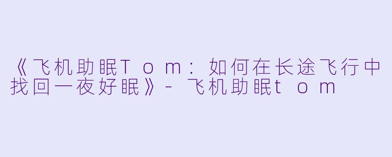 《飞机助眠Tom：如何在长途飞行中找回一夜好眠》-飞机助眠tom