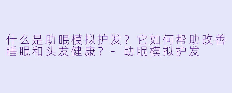 什么是助眠模拟护发？它如何帮助改善睡眠和头发健康？-助眠模拟护发