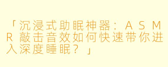 「沉浸式助眠神器：ASMR敲击音效如何快速带你进入深度睡眠？」
