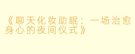 《聊天化妆助眠：一场治愈身心的夜间仪式》
