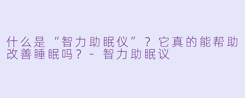 什么是“智力助眠仪”?它真的能帮助改善睡眠吗?