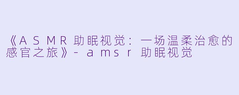 《ASMR助眠视觉:一场温柔治愈的感官之旅》
