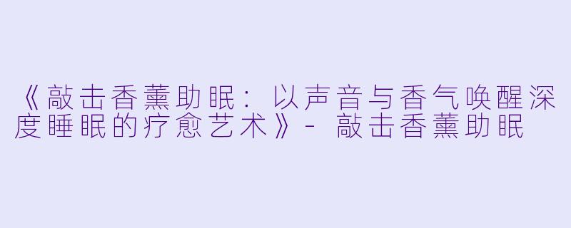 《敲击香薰助眠：以声音与香气唤醒深度睡眠的疗愈艺术》-敲击香薰助眠