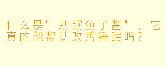 什么是"助眠鱼子酱",它真的能帮助改善睡眠吗?